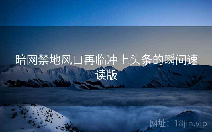 暗网禁地风口再临冲上头条的瞬间速读版  第1张