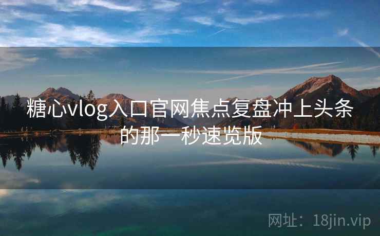 糖心vlog入口官网焦点复盘冲上头条的那一秒速览版  第1张