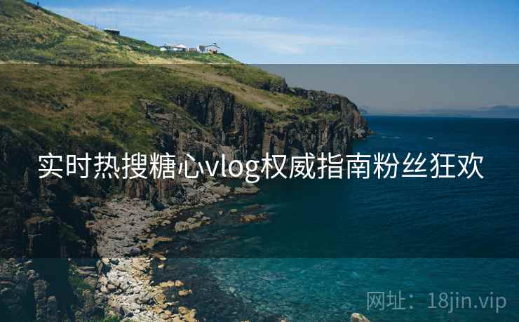 实时热搜糖心vlog权威指南粉丝狂欢