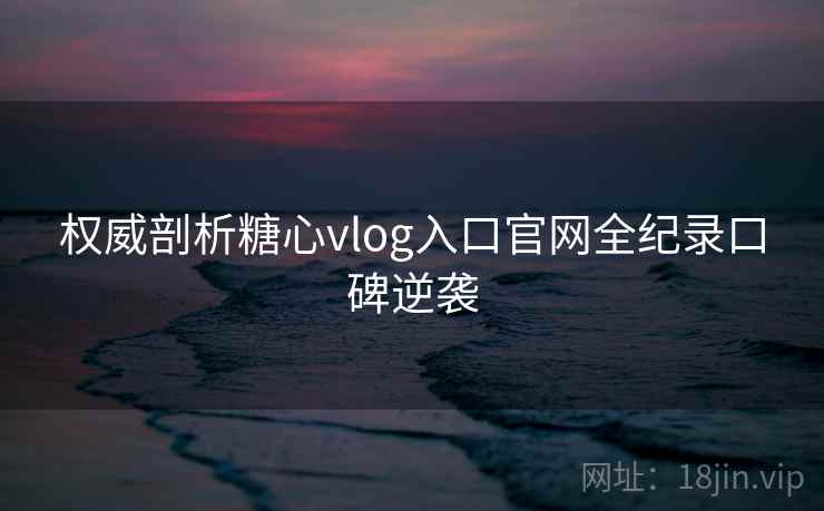 权威剖析糖心vlog入口官网全纪录口碑逆袭  第2张