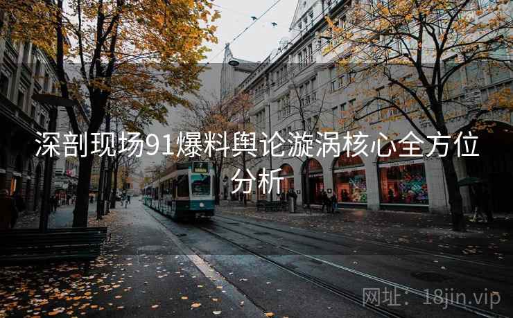 深剖现场91爆料舆论漩涡核心全方位分析