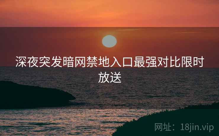 深夜突发暗网禁地入口最强对比限时放送  第2张