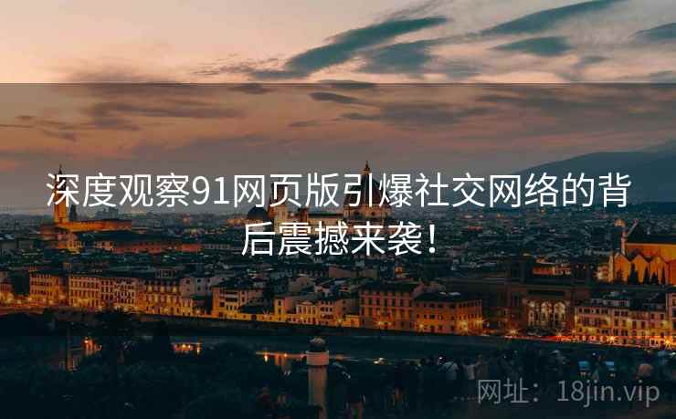 深度观察91网页版引爆社交网络的背后震撼来袭！  第2张