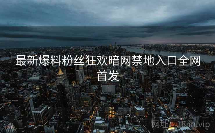 最新爆料粉丝狂欢暗网禁地入口全网首发