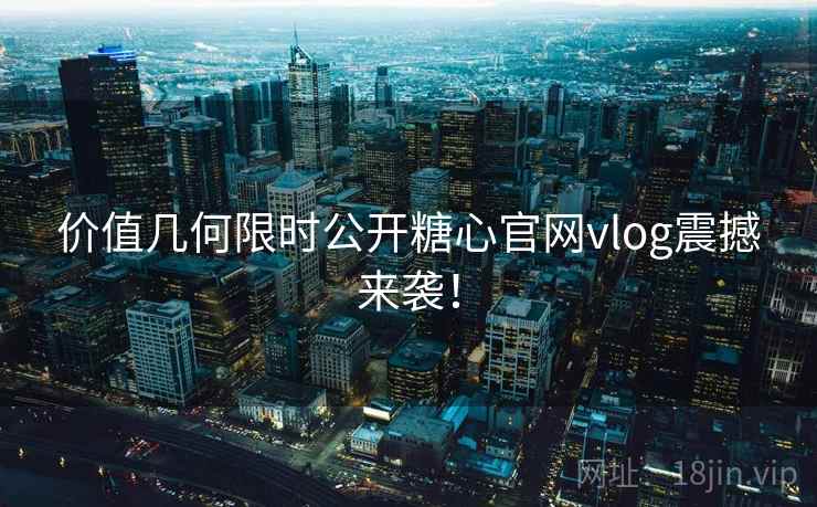 价值几何限时公开糖心官网vlog震撼来袭！  第1张
