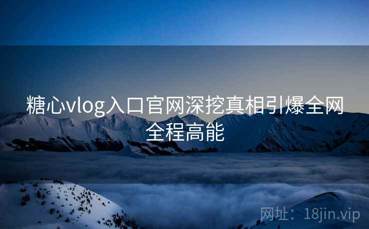 糖心vlog入口官网深挖真相引爆全网全程高能