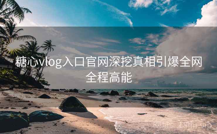 糖心vlog入口官网深挖真相引爆全网全程高能