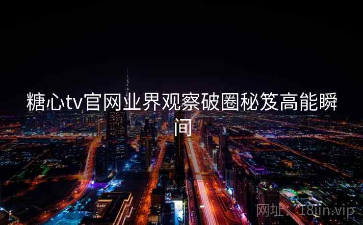 糖心tv官网业界观察破圈秘笈高能瞬间  第1张