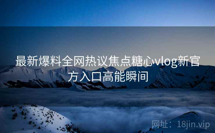 最新爆料全网热议焦点糖心vlog新官方入口高能瞬间  第1张