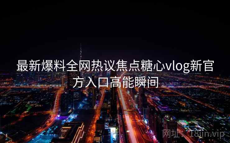 最新爆料全网热议焦点糖心vlog新官方入口高能瞬间  第2张