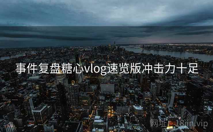 事件复盘糖心vlog速览版冲击力十足