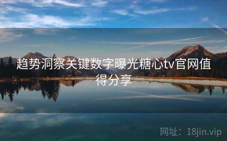 趋势洞察关键数字曝光糖心tv官网值得分享