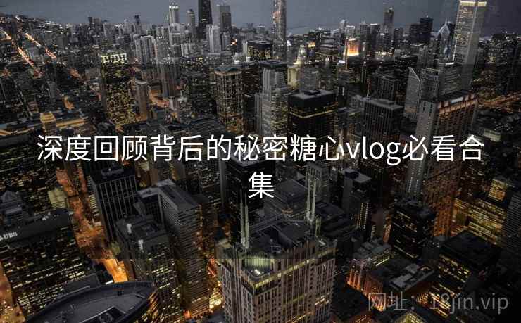 深度回顾背后的秘密糖心vlog必看合集  第2张