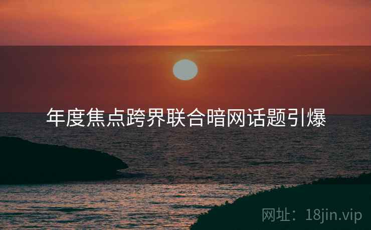年度焦点跨界联合暗网话题引爆