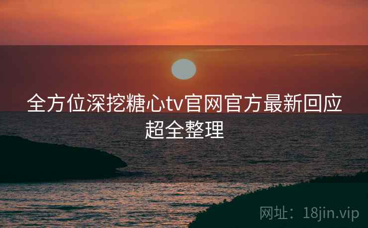 全方位深挖糖心tv官网官方最新回应超全整理