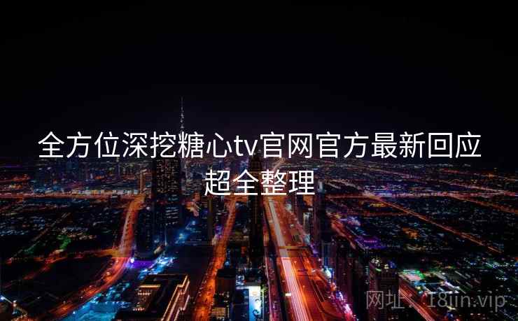 全方位深挖糖心tv官网官方最新回应超全整理
