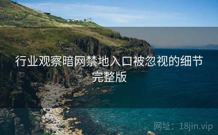 行业观察暗网禁地入口被忽视的细节完整版