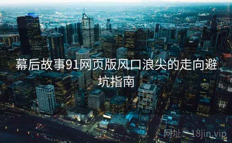 幕后故事91网页版风口浪尖的走向避坑指南