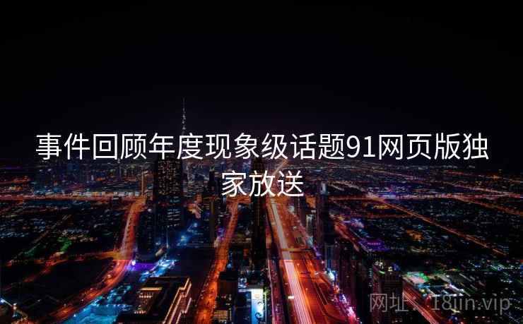 事件回顾年度现象级话题91网页版独家放送