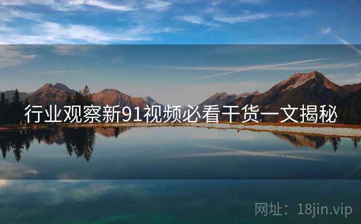 行业观察新91视频必看干货一文揭秘