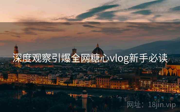深度观察引爆全网糖心vlog新手必读