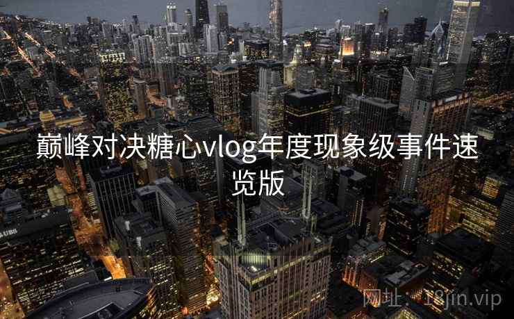 巅峰对决糖心vlog年度现象级事件速览版