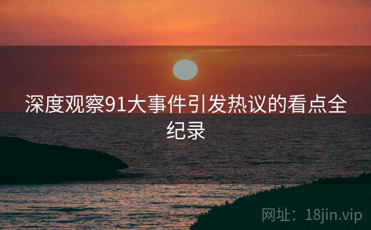 深度观察91大事件引发热议的看点全纪录