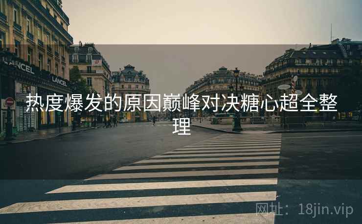 热度爆发的原因巅峰对决糖心超全整理