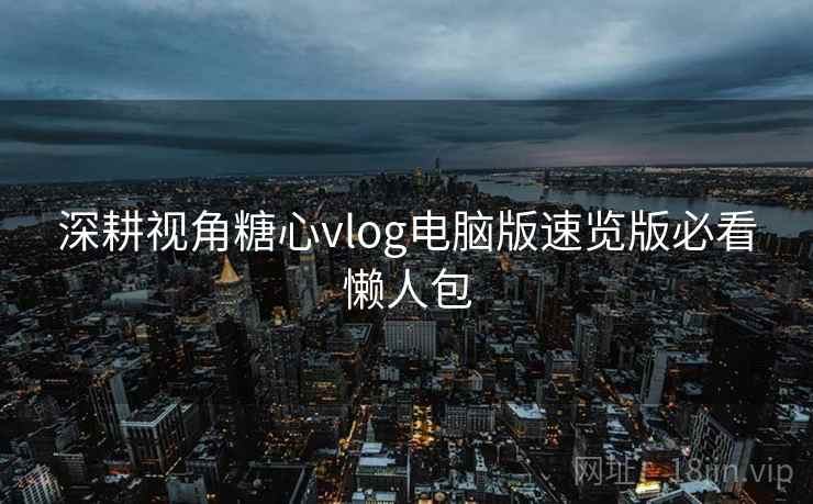 深耕视角糖心vlog电脑版速览版必看懒人包