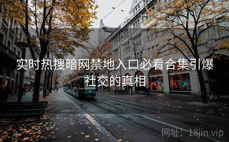 实时热搜暗网禁地入口必看合集引爆社交的真相