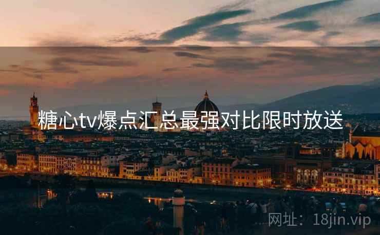糖心tv爆点汇总最强对比限时放送