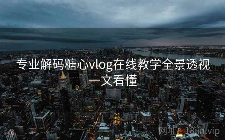 专业解码糖心vlog在线教学全景透视一文看懂  第2张