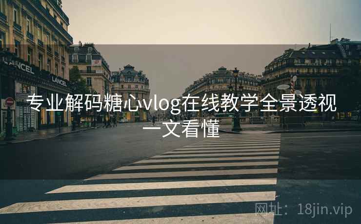 专业解码糖心vlog在线教学全景透视一文看懂  第1张