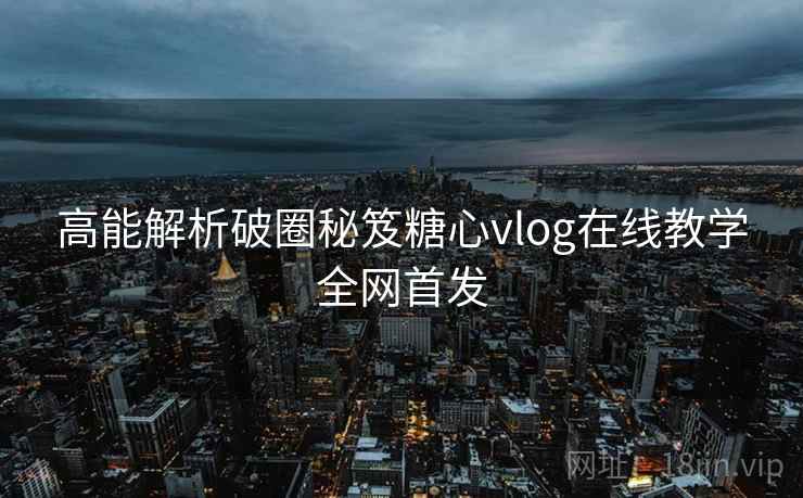 高能解析破圈秘笈糖心vlog在线教学全网首发