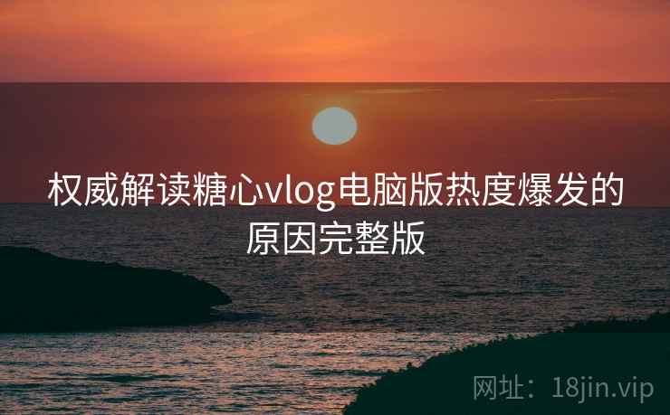 权威解读糖心vlog电脑版热度爆发的原因完整版