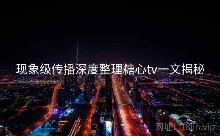 现象级传播深度整理糖心tv一文揭秘