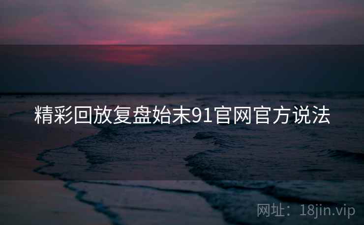 精彩回放复盘始末91官网官方说法