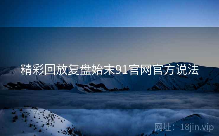 精彩回放复盘始末91官网官方说法