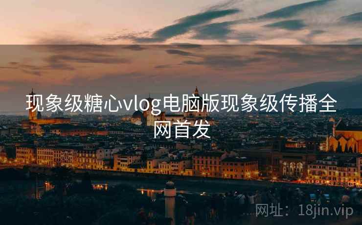 现象级糖心vlog电脑版现象级传播全网首发