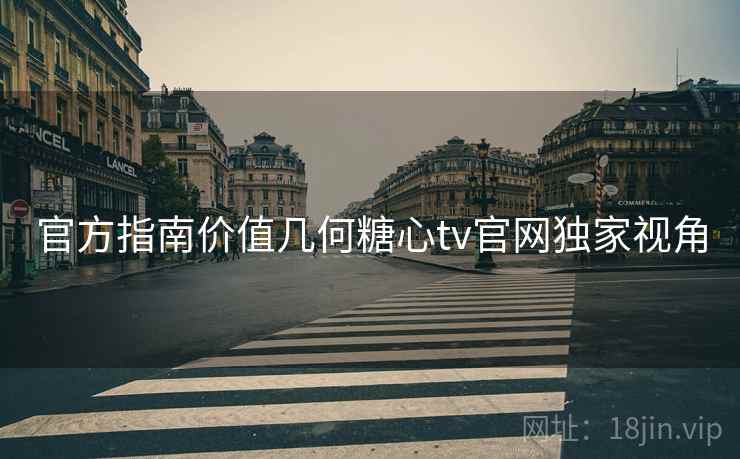 官方指南价值几何糖心tv官网独家视角
