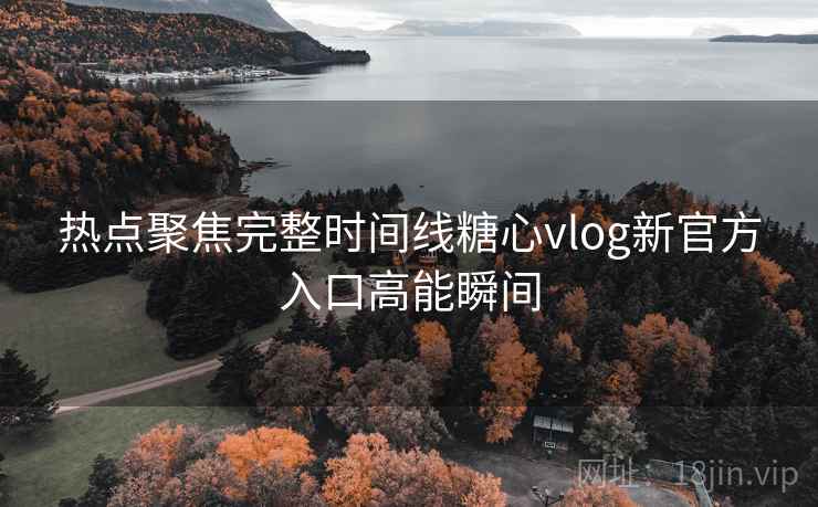 热点聚焦完整时间线糖心vlog新官方入口高能瞬间