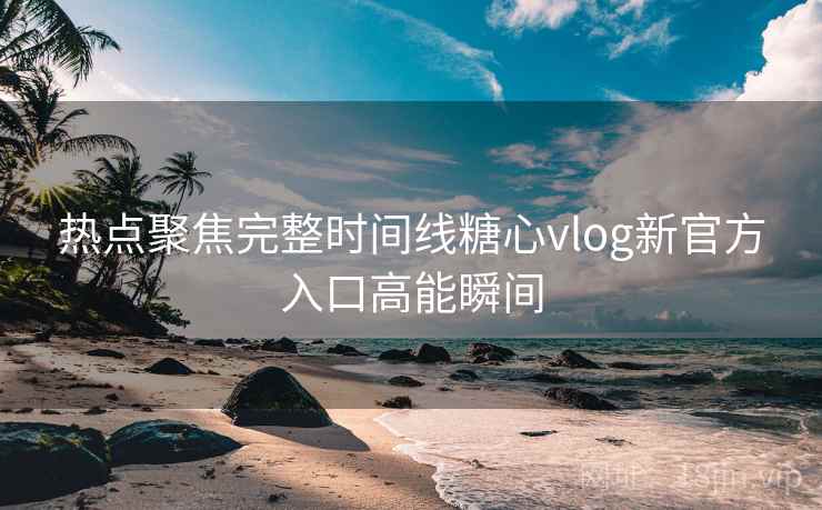 热点聚焦完整时间线糖心vlog新官方入口高能瞬间