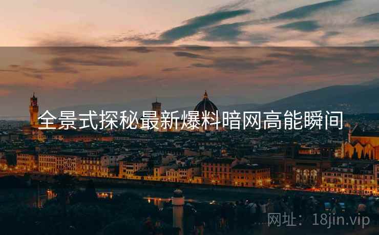 全景式探秘最新爆料暗网高能瞬间