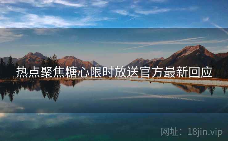 热点聚焦糖心限时放送官方最新回应