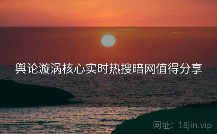 舆论漩涡核心实时热搜暗网值得分享