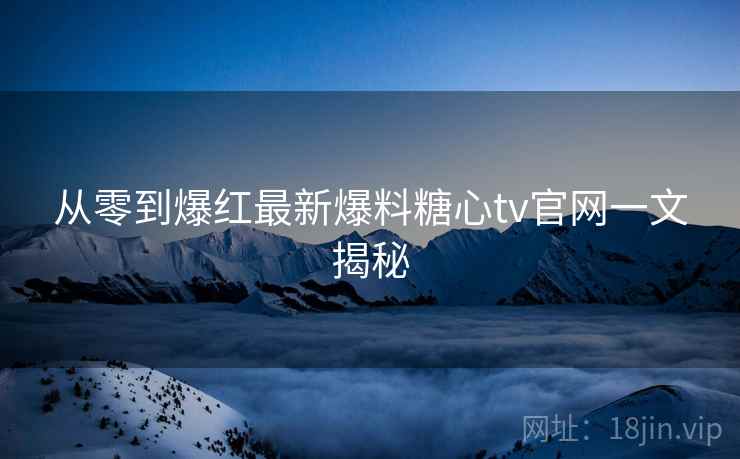 从零到爆红最新爆料糖心tv官网一文揭秘