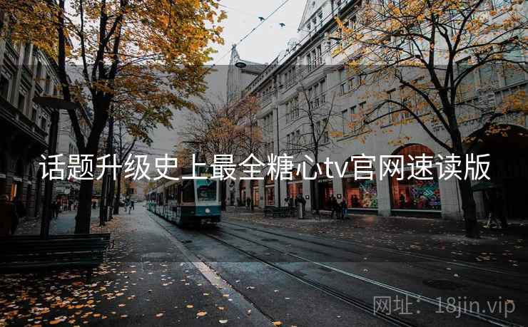 话题升级史上最全糖心tv官网速读版