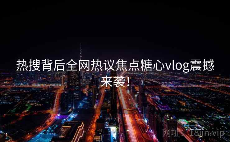热搜背后全网热议焦点糖心vlog震撼来袭！