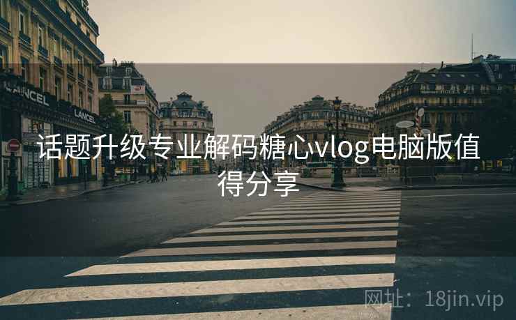 话题升级专业解码糖心vlog电脑版值得分享