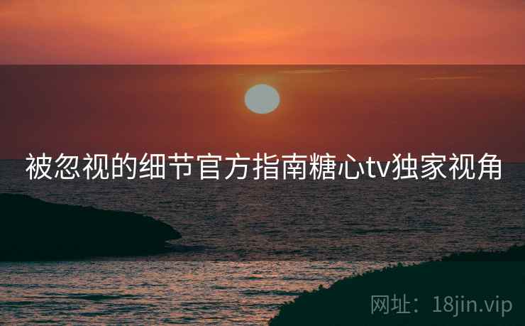 被忽视的细节官方指南糖心tv独家视角